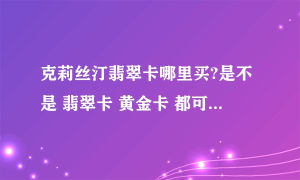 克莉丝汀翡翠卡哪里买?是不是 翡翠卡 黄金卡 都可以在克莉丝汀的门店购买呢？