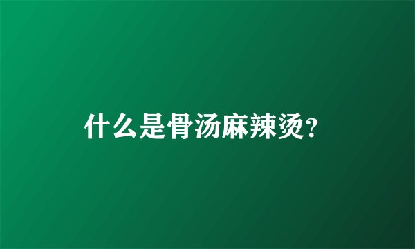 什么是骨汤麻辣烫？