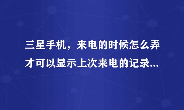 三星手机，来电的时候怎么弄才可以显示上次来电的记录?或者下载什么软件？