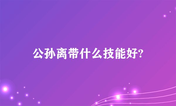 公孙离带什么技能好?