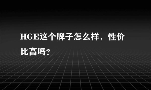 HGE这个牌子怎么样，性价比高吗？