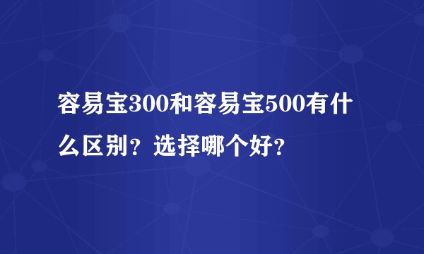 容易宝300和容易宝500有什么区别？选择哪个好？
