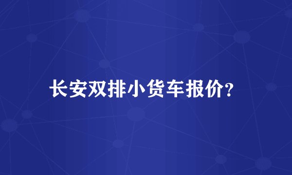 长安双排小货车报价？