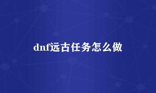 dnf远古任务怎么做