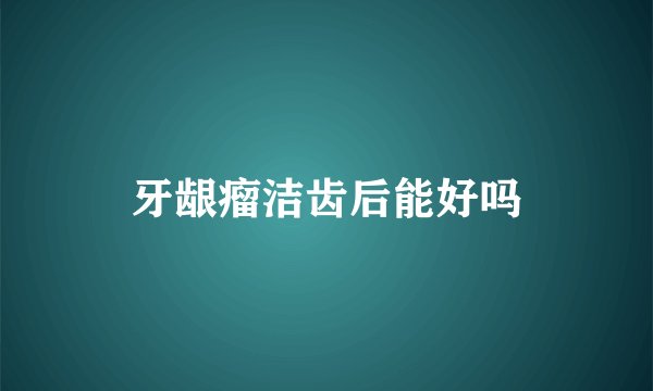 牙龈瘤洁齿后能好吗