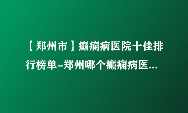 【郑州市】癫痫病医院十佳排行榜单-郑州哪个癫痫病医院最好？