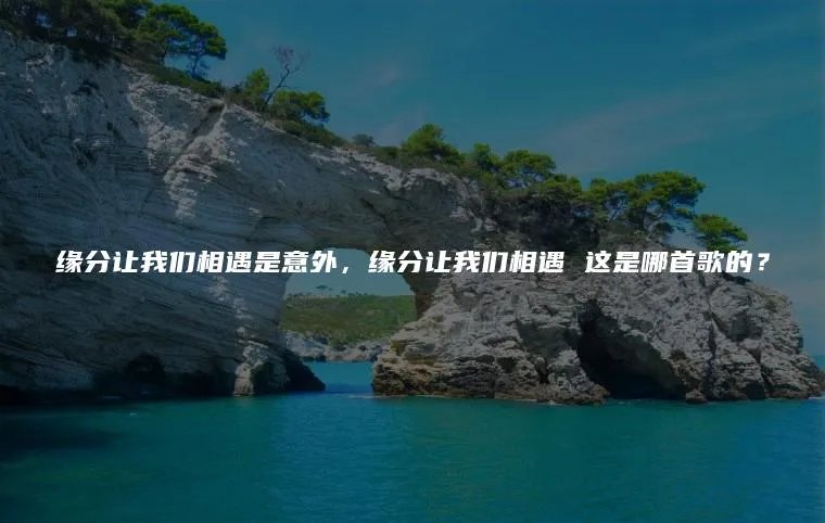缘分让我们相遇是意外，缘分让我们相遇 这是哪首歌的？