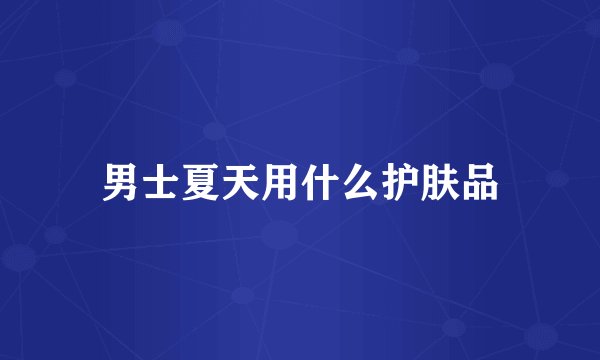 男士夏天用什么护肤品