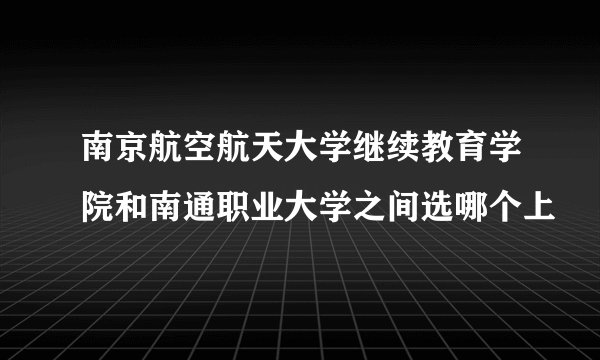 南京航空航天大学继续教育学院和南通职业大学之间选哪个上