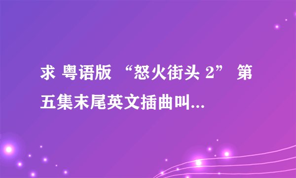 求 粤语版 “怒火街头 2” 第五集末尾英文插曲叫什么名字?