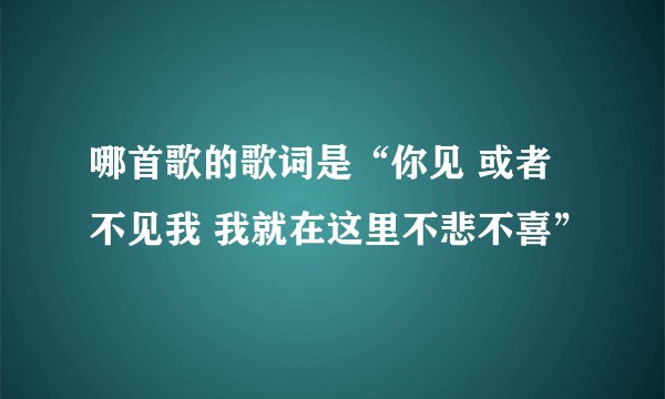 哪首歌的歌词是“你见 或者不见我 我就在这里不悲不喜”