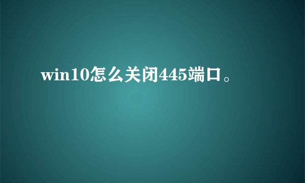 win10怎么关闭445端口。