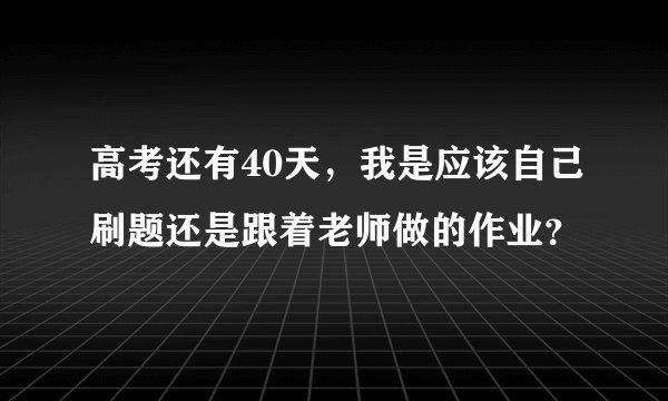 高考还有40天，我是应该自己刷题还是跟着老师做的作业？