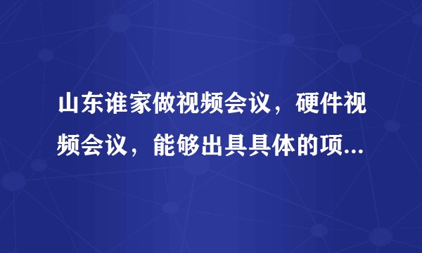 山东谁家做视频会议，硬件视频会议，能够出具具体的项目解决方案，最好是厂家！