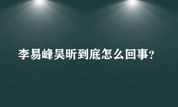 李易峰吴昕到底怎么回事？