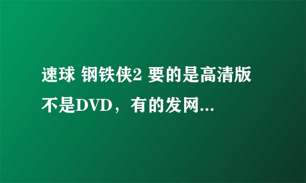 速球 钢铁侠2 要的是高清版 不是DVD，有的发网站到我的邮箱，感激不尽