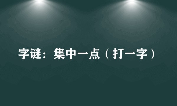 字谜：集中一点（打一字）