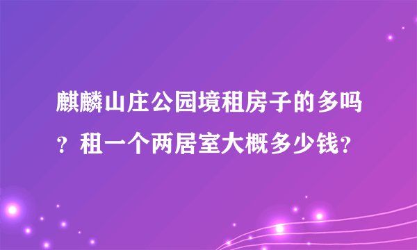 麒麟山庄公园境租房子的多吗？租一个两居室大概多少钱？