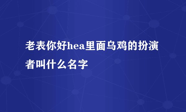 老表你好hea里面乌鸡的扮演者叫什么名字