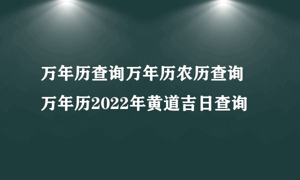 万年历查询万年历农历查询 万年历2022年黄道吉日查询