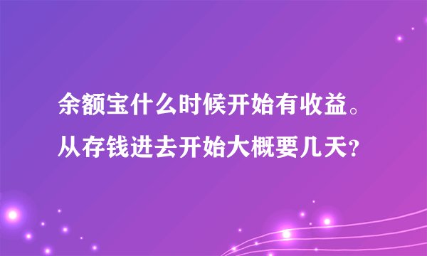 余额宝什么时候开始有收益。从存钱进去开始大概要几天？