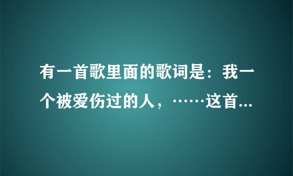 有一首歌里面的歌词是：我一个被爱伤过的人，……这首歌的名字叫什么啊！