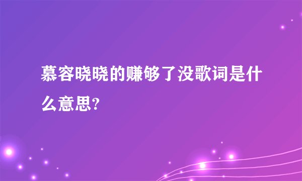 慕容晓晓的赚够了没歌词是什么意思?