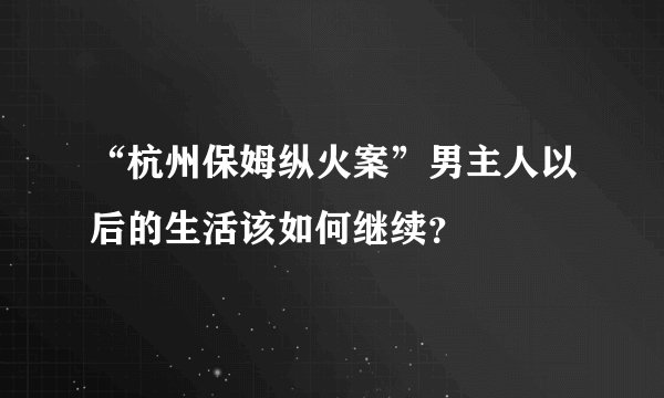 “杭州保姆纵火案”男主人以后的生活该如何继续？