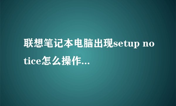 联想笔记本电脑出现setup notice怎么操作让它开机?