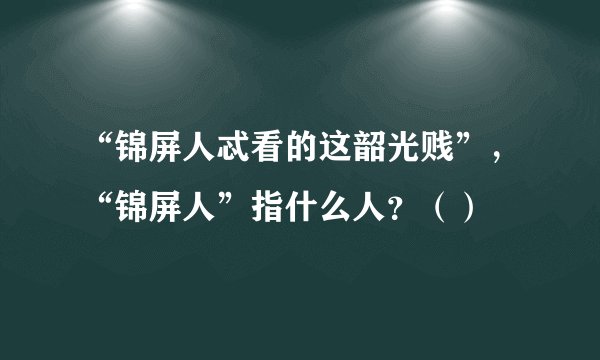 “锦屏人忒看的这韶光贱”，“锦屏人”指什么人？（）