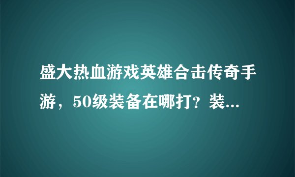 盛大热血游戏英雄合击传奇手游，50级装备在哪打？装备出处大全！