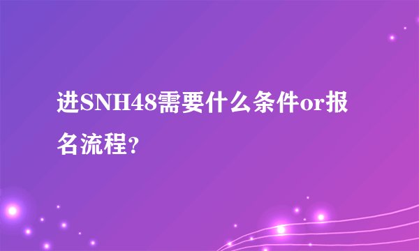 进SNH48需要什么条件or报名流程?