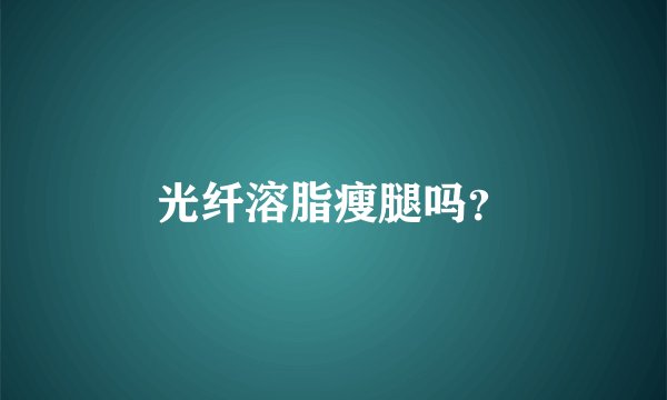 光纤溶脂瘦腿吗？