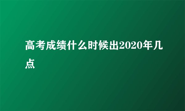 高考成绩什么时候出2020年几点