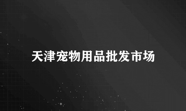 天津宠物用品批发市场