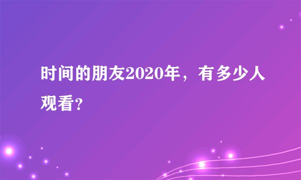 时间的朋友2020年,有多少人观看?