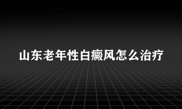 山东老年性白癜风怎么治疗