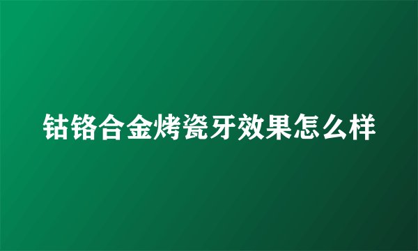 钴铬合金烤瓷牙效果怎么样