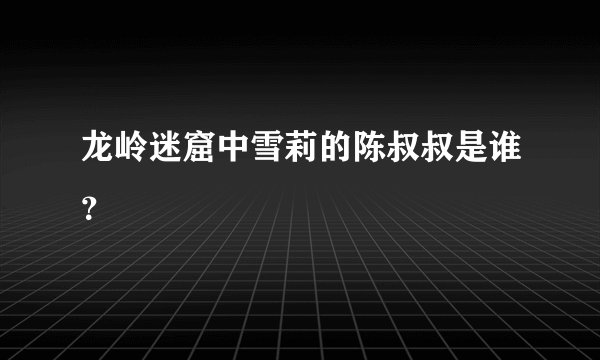 龙岭迷窟中雪莉的陈叔叔是谁？