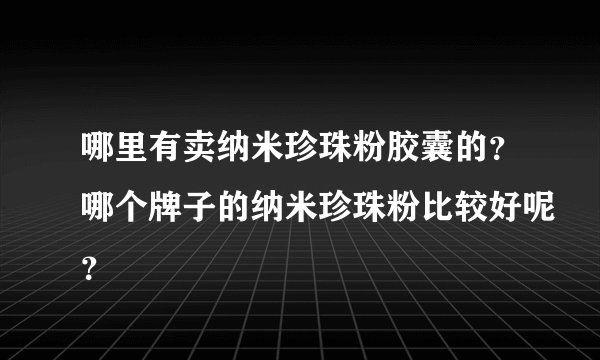 哪里有卖纳米珍珠粉胶囊的？哪个牌子的纳米珍珠粉比较好呢？