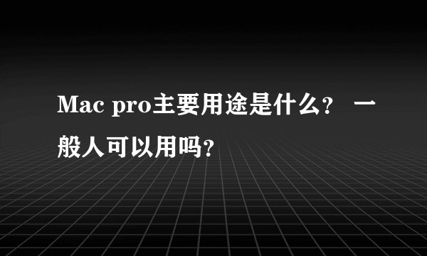 Mac pro主要用途是什么？ 一般人可以用吗？