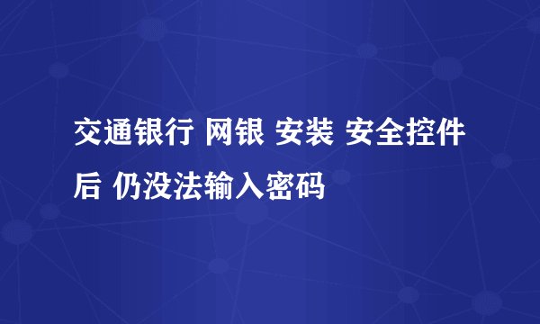 交通银行 网银 安装 安全控件后 仍没法输入密码