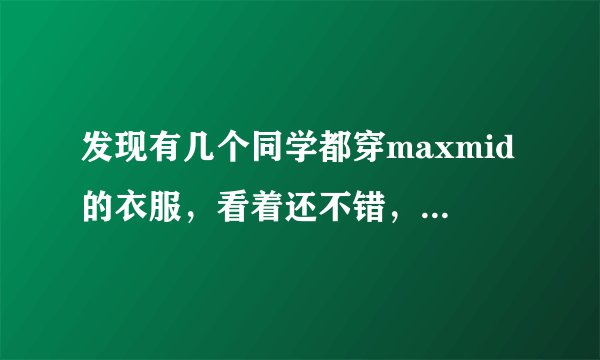 发现有几个同学都穿maxmid的衣服，看着还不错，到底是什么牌子啊