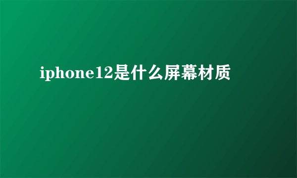 iphone12是什么屏幕材质