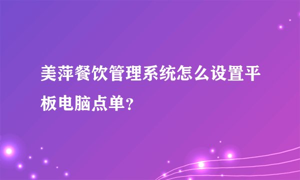 美萍餐饮管理系统怎么设置平板电脑点单？