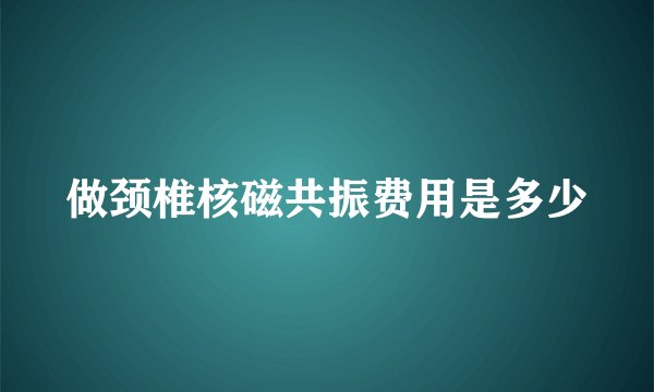 做颈椎核磁共振费用是多少