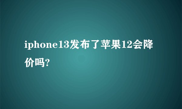 iphone13发布了苹果12会降价吗?
