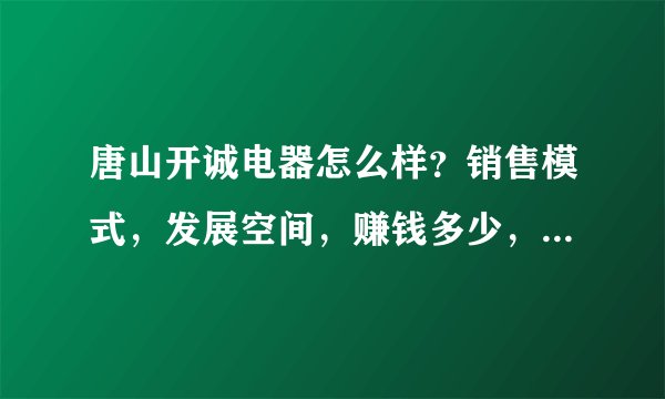 唐山开诚电器怎么样？销售模式，发展空间，赚钱多少，销售人员出差频率等越详细越好