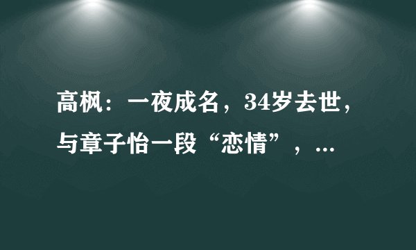 高枫：一夜成名，34岁去世，与章子怡一段“恋情”，至死未被承认