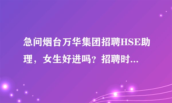 急问烟台万华集团招聘HSE助理，女生好进吗？招聘时有啥硬性条件没？